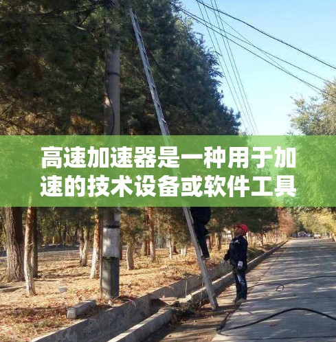 高速加速器是一种用于加速的技术设备或软件工具,通常用于提高车辆的行驶速度。以下是一些可能的步骤来找到高速加速器的官方网站