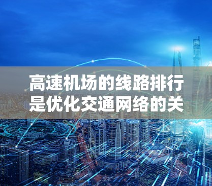 高速机场的线路排行是优化交通网络的关键,旨在提高效率和便利性。以下是对高速机场线路排行的详细分析