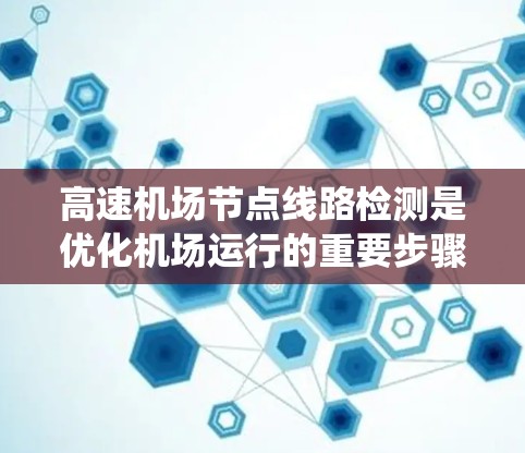 高速机场节点线路检测是优化机场运行的重要步骤,以下是系统化的总结