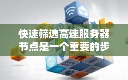 快速筛选高速服务器节点是一个重要的步骤，可以帮助你在系统中高效地分配资源，提升整体性能。以下是一个系统化的指南，涵盖各个关键点