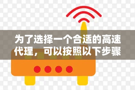为了选择一个合适的高速代理，可以按照以下步骤进行评估和决策