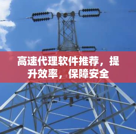 高速代理软件推荐,提升效率,保障安全