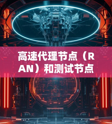 高速代理节点(RAN)和测试节点的测速问题,通常涉及测试设备(如测试设备、测试服务器等)在特定环境下的性能测试。以下是一些可能的解释和步骤