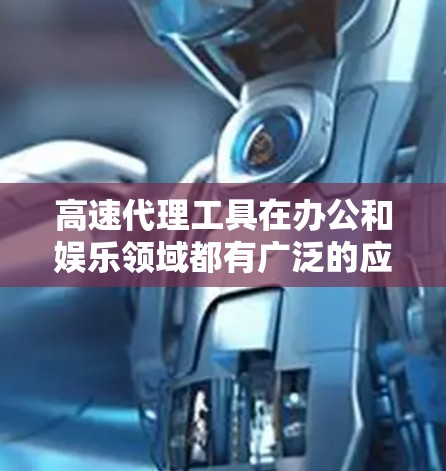 高速代理工具在办公和娱乐领域都有广泛的应用价值,以下是其在不同场景中的具体用途和建议